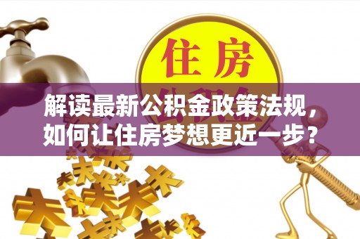 龙门解读最新公积金政策法规，如何让住房梦想更近一步？