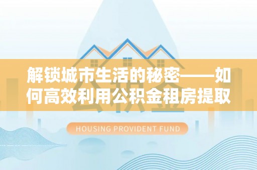 龙门解锁城市生活的秘密——如何高效利用公积金租房提取政策优化居住体验