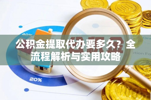龙门公积金提取代办要多久？全流程解析与实用攻略