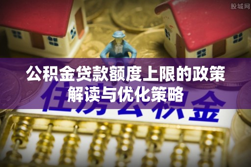 龙门公积金贷款额度上限的政策解读与优化策略