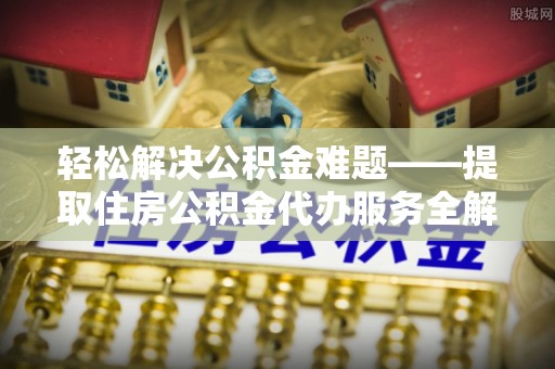 龙门轻松解决公积金难题——提取住房公积金代办服务全解析