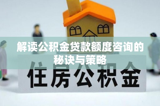 龙门解读公积金贷款额度咨询的秘诀与策略