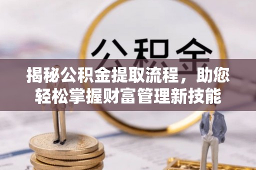 龙门揭秘公积金提取流程，助您轻松掌握财富管理新技能