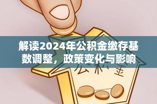 龙门解读2024年公积金缴存基数调整，政策变化与影响