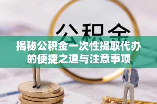 龙门揭秘公积金一次性提取代办的便捷之道与注意事项