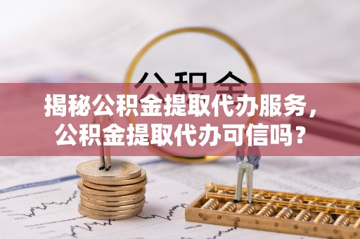 龙门揭秘公积金提取代办服务，公积金提取代办可信吗？