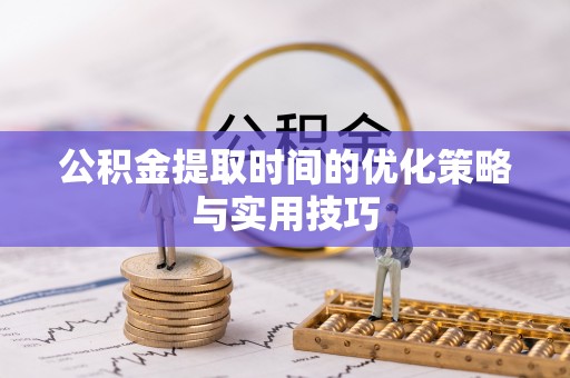 龙门公积金提取时间的优化策略与实用技巧