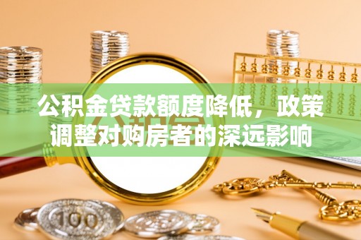 龙门公积金贷款额度降低，政策调整对购房者的深远影响