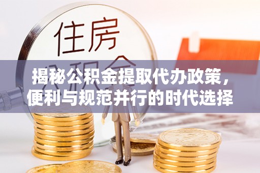 龙门揭秘公积金提取代办政策，便利与规范并行的时代选择
