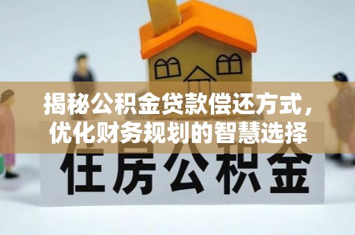 龙门揭秘公积金贷款偿还方式，优化财务规划的智慧选择