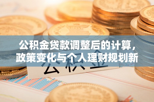 龙门公积金贷款调整后的计算，政策变化与个人理财规划新方向