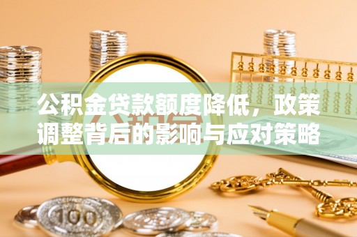 龙门公积金贷款额度降低，政策调整背后的影响与应对策略