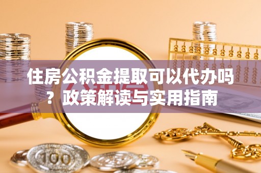 龙门住房公积金提取可以代办吗？政策解读与实用指南