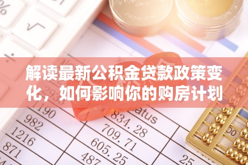 龙门解读最新公积金贷款政策变化，如何影响你的购房计划？