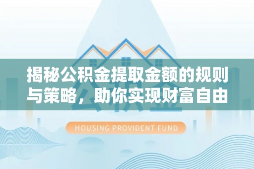 龙门揭秘公积金提取金额的规则与策略，助你实现财富自由