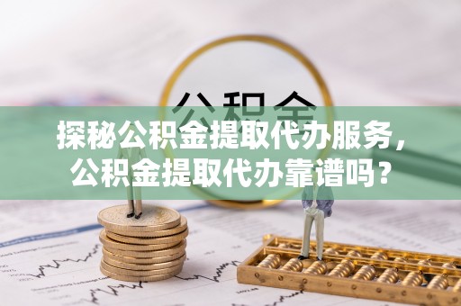 龙门探秘公积金提取代办服务，公积金提取代办靠谱吗？
