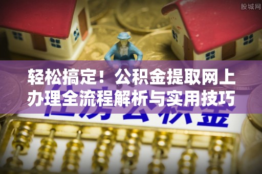 龙门轻松搞定！公积金提取网上办理全流程解析与实用技巧