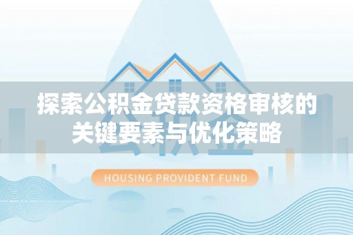 龙门探索公积金贷款资格审核的关键要素与优化策略