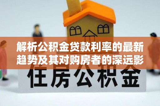 龙门解析公积金贷款利率的最新趋势及其对购房者的深远影响