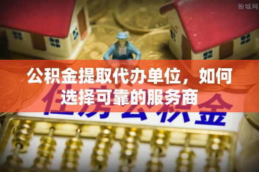 龙门公积金提取代办单位，如何选择可靠的服务商