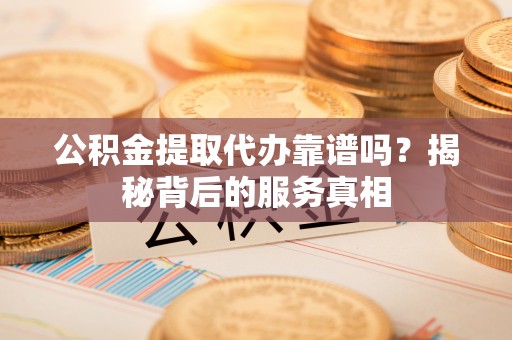 龙门公积金提取代办靠谱吗？揭秘背后的服务真相