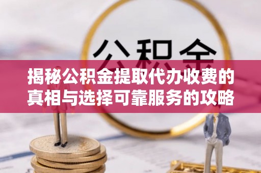 龙门揭秘公积金提取代办收费的真相与选择可靠服务的攻略