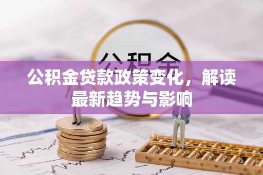 龙门公积金贷款政策变化，解读最新趋势与影响