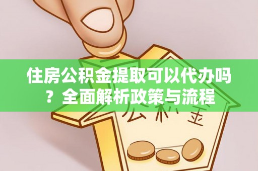 龙门住房公积金提取可以代办吗？全面解析政策与流程