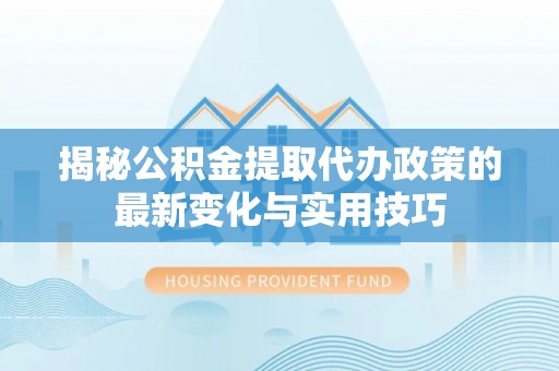 龙门揭秘公积金提取代办政策的最新变化与实用技巧