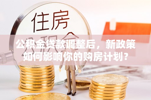 龙门公积金贷款调整后，新政策如何影响你的购房计划？