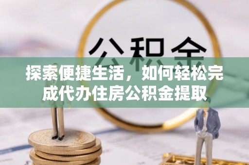 龙门探索便捷生活，如何轻松完成代办住房公积金提取
