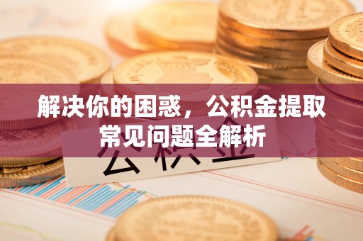 龙门解决你的困惑，公积金提取常见问题全解析