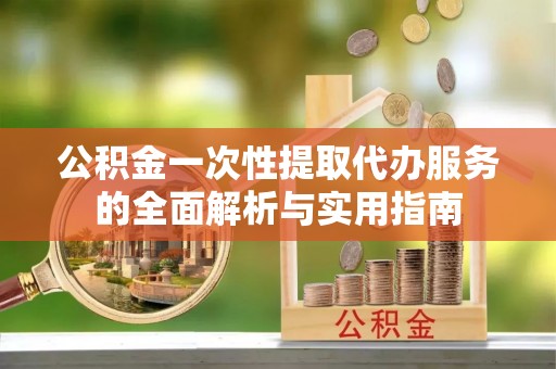 龙门公积金一次性提取代办服务的全面解析与实用指南
