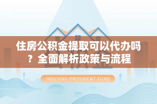 龙门住房公积金提取可以代办吗？全面解析政策与流程