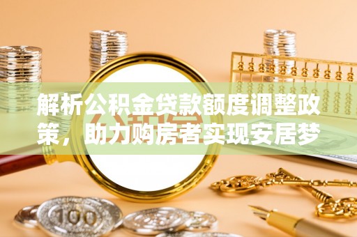 龙门解析公积金贷款额度调整政策，助力购房者实现安居梦想