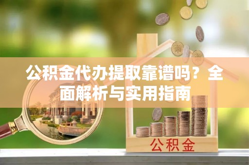 龙门公积金代办提取靠谱吗？全面解析与实用指南