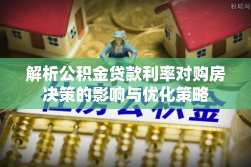 龙门解析公积金贷款利率对购房决策的影响与优化策略