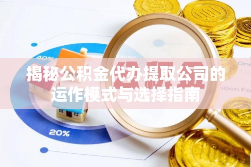 龙门揭秘公积金代办提取公司的运作模式与选择指南