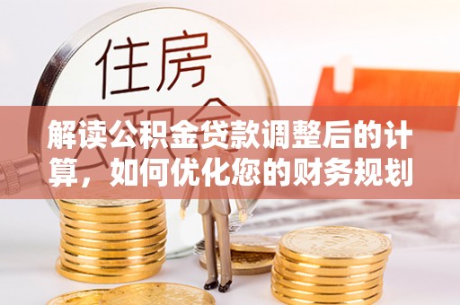 龙门解读公积金贷款调整后的计算，如何优化您的财务规划