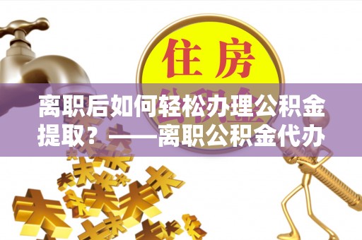 龙门离职后如何轻松办理公积金提取？——离职公积金代办提取服务详解