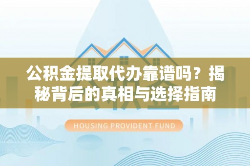 龙门公积金提取代办靠谱吗？揭秘背后的真相与选择指南