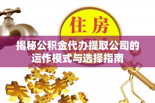 龙门揭秘公积金代办提取公司的运作模式与选择指南