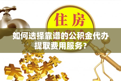 龙门如何选择靠谱的公积金代办提取费用服务？