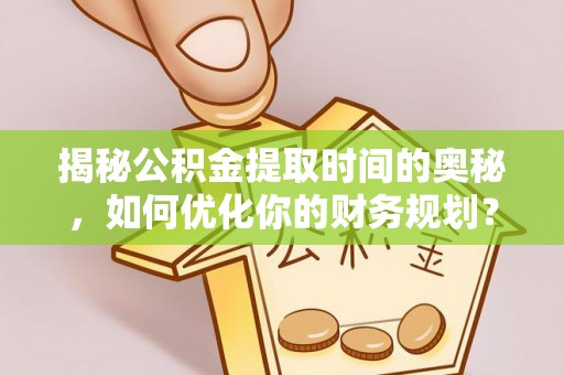 龙门揭秘公积金提取时间的奥秘，如何优化你的财务规划？