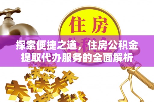 龙门探索便捷之道，住房公积金提取代办服务的全面解析