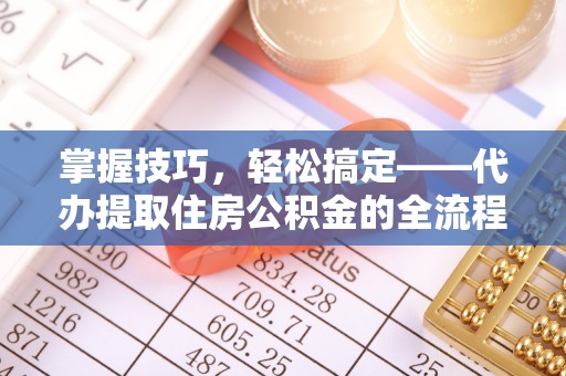 龙门掌握技巧，轻松搞定——代办提取住房公积金的全流程解析
