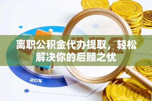 龙门离职公积金代办提取，轻松解决你的后顾之忧