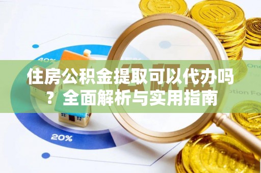 龙门住房公积金提取可以代办吗？全面解析与实用指南