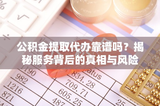 龙门公积金提取代办靠谱吗？揭秘服务背后的真相与风险