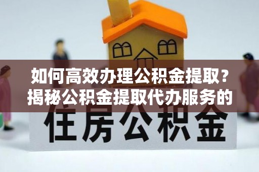 龙门如何高效办理公积金提取？揭秘公积金提取代办服务的优势与注意事项
